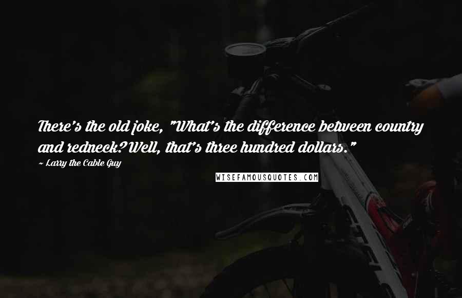 Larry The Cable Guy Quotes: There's the old joke, "What's the difference between country and redneck? Well, that's three hundred dollars."