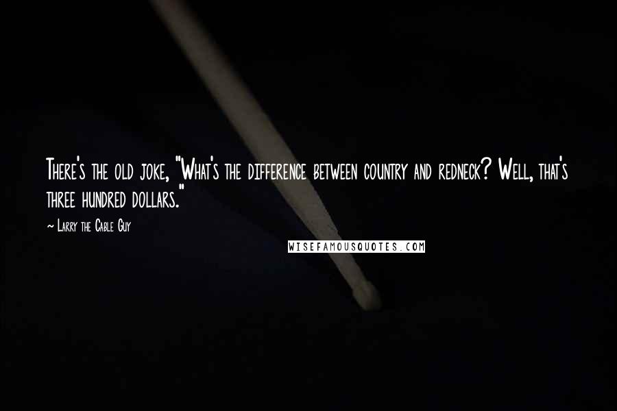 Larry The Cable Guy Quotes: There's the old joke, "What's the difference between country and redneck? Well, that's three hundred dollars."