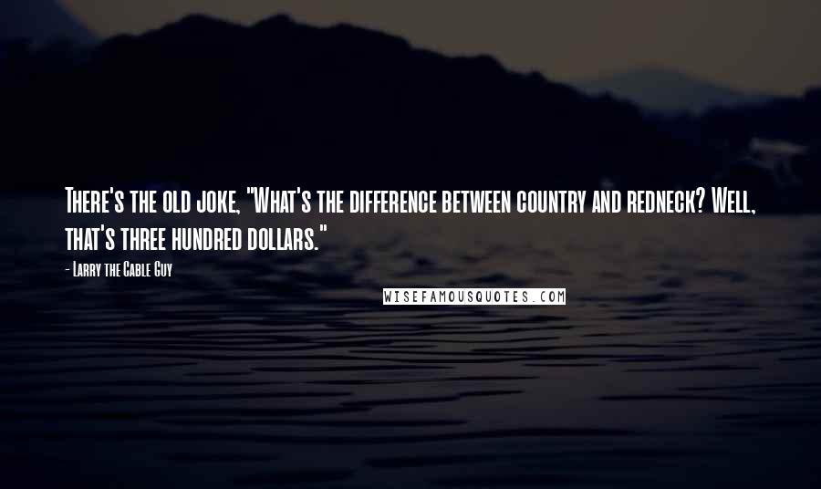 Larry The Cable Guy Quotes: There's the old joke, "What's the difference between country and redneck? Well, that's three hundred dollars."