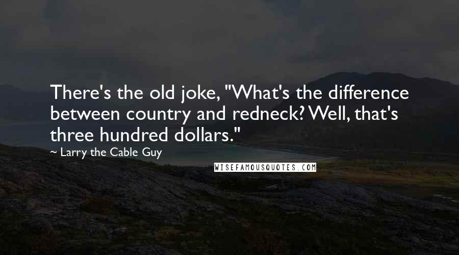Larry The Cable Guy Quotes: There's the old joke, "What's the difference between country and redneck? Well, that's three hundred dollars."