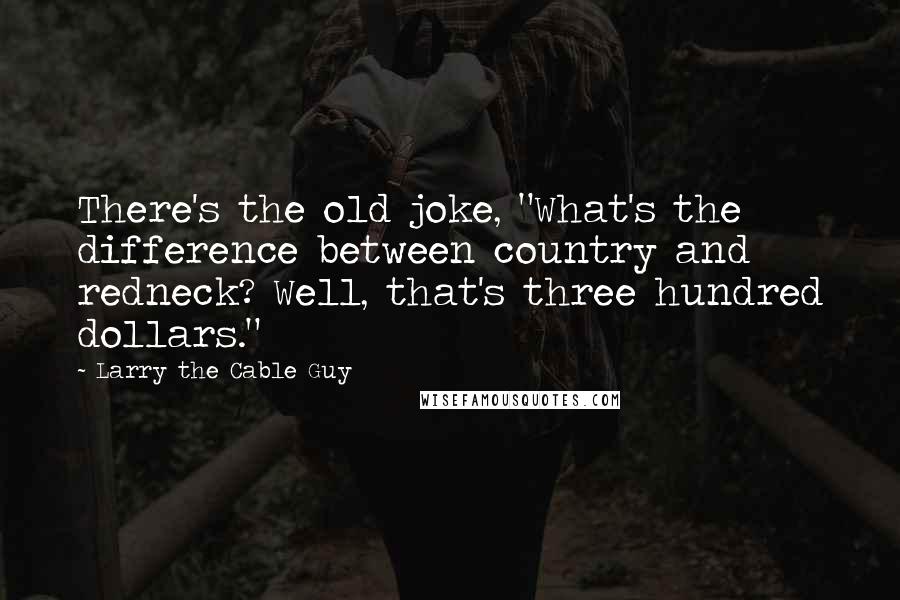 Larry The Cable Guy Quotes: There's the old joke, "What's the difference between country and redneck? Well, that's three hundred dollars."