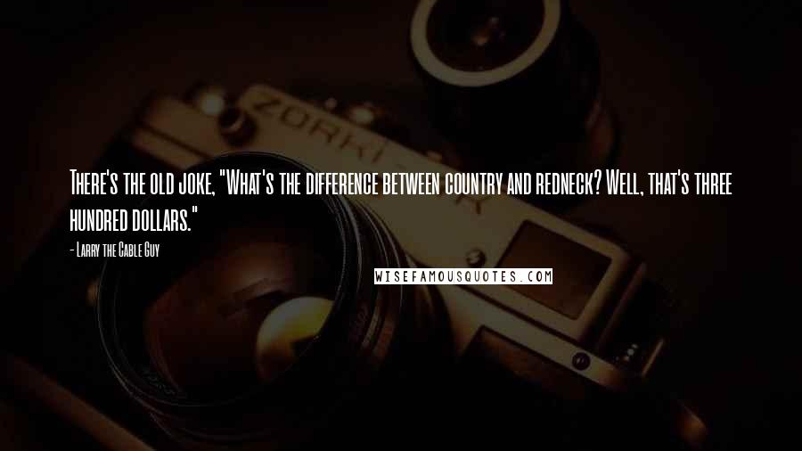 Larry The Cable Guy Quotes: There's the old joke, "What's the difference between country and redneck? Well, that's three hundred dollars."