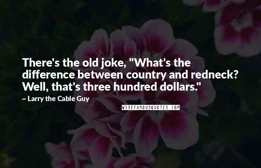 Larry The Cable Guy Quotes: There's the old joke, "What's the difference between country and redneck? Well, that's three hundred dollars."