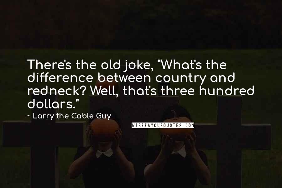 Larry The Cable Guy Quotes: There's the old joke, "What's the difference between country and redneck? Well, that's three hundred dollars."