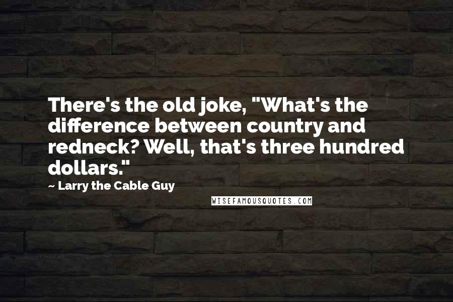 Larry The Cable Guy Quotes: There's the old joke, "What's the difference between country and redneck? Well, that's three hundred dollars."
