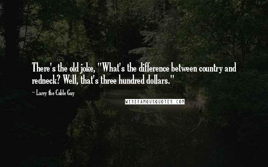 Larry The Cable Guy Quotes: There's the old joke, "What's the difference between country and redneck? Well, that's three hundred dollars."