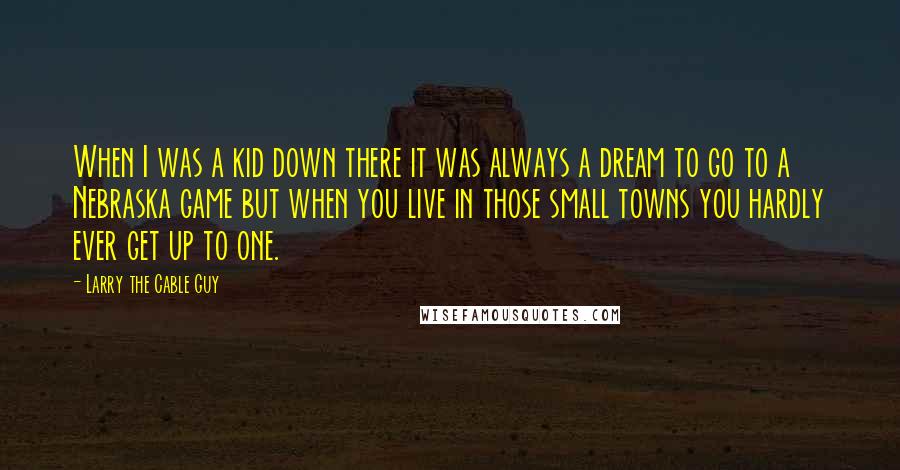Larry The Cable Guy Quotes: When I was a kid down there it was always a dream to go to a Nebraska game but when you live in those small towns you hardly ever get up to one.