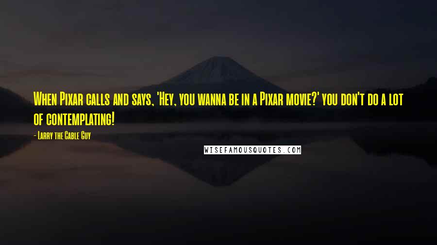 Larry The Cable Guy Quotes: When Pixar calls and says, 'Hey, you wanna be in a Pixar movie?' you don't do a lot of contemplating!