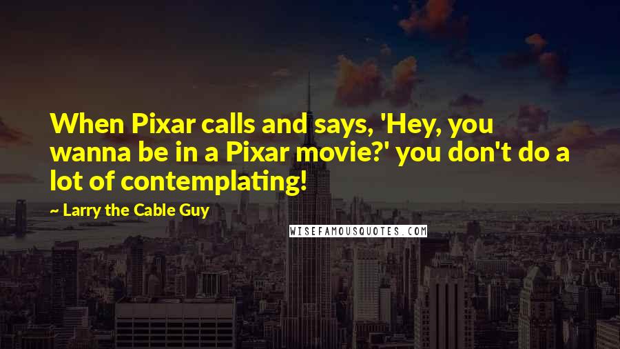 Larry The Cable Guy Quotes: When Pixar calls and says, 'Hey, you wanna be in a Pixar movie?' you don't do a lot of contemplating!