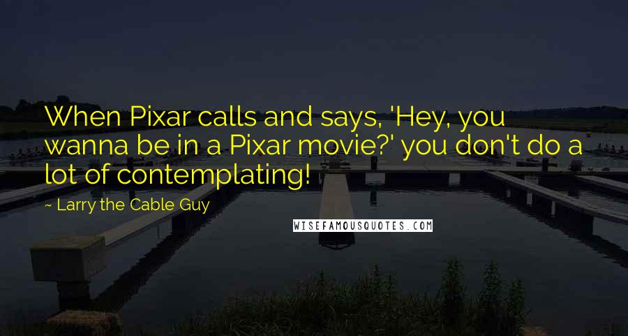 Larry The Cable Guy Quotes: When Pixar calls and says, 'Hey, you wanna be in a Pixar movie?' you don't do a lot of contemplating!