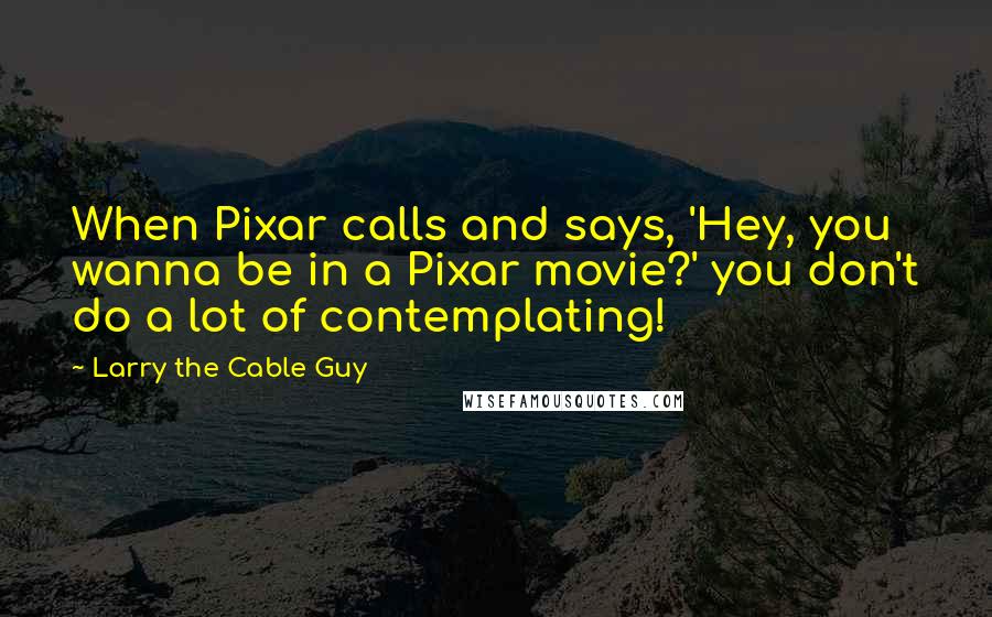 Larry The Cable Guy Quotes: When Pixar calls and says, 'Hey, you wanna be in a Pixar movie?' you don't do a lot of contemplating!