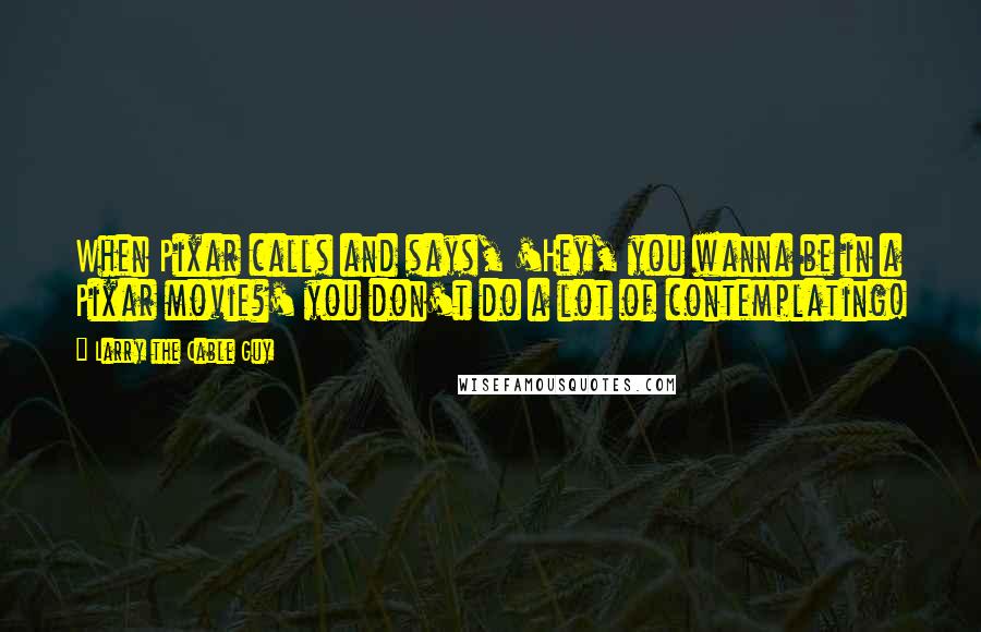 Larry The Cable Guy Quotes: When Pixar calls and says, 'Hey, you wanna be in a Pixar movie?' you don't do a lot of contemplating!