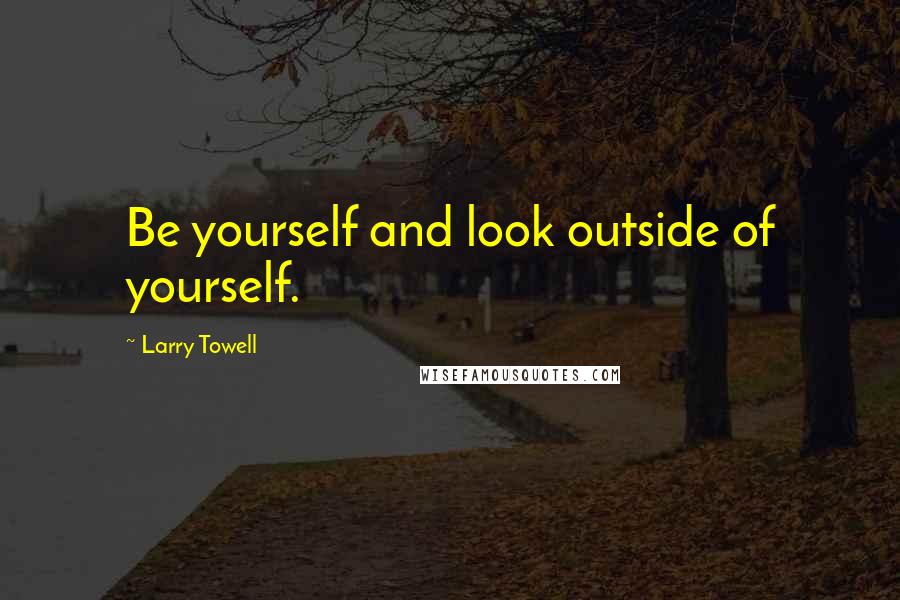 Larry Towell Quotes: Be yourself and look outside of yourself.