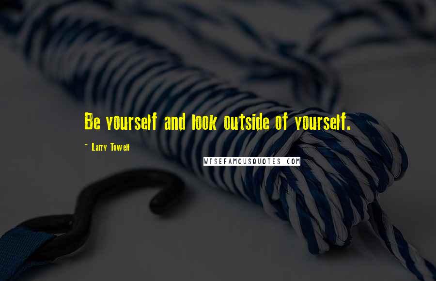 Larry Towell Quotes: Be yourself and look outside of yourself.