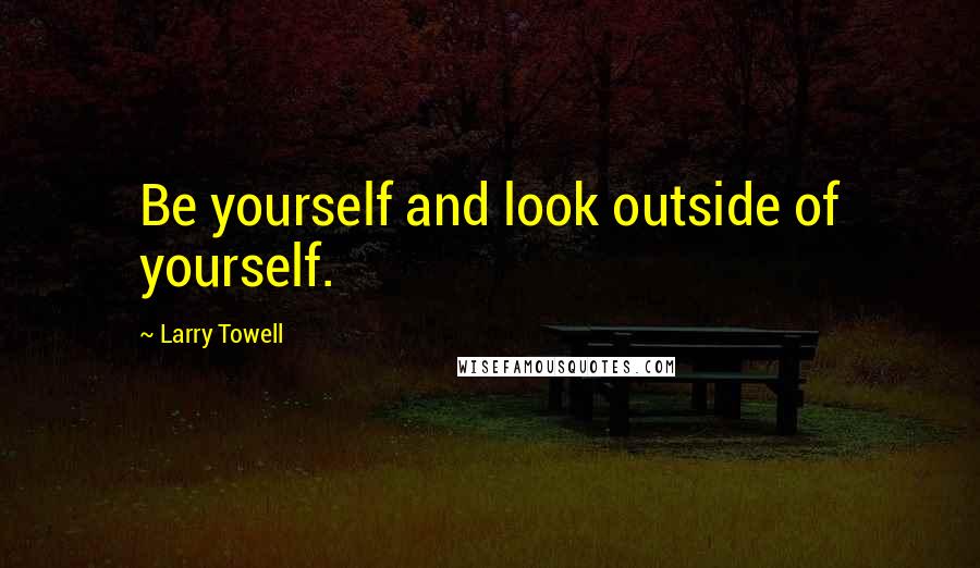 Larry Towell Quotes: Be yourself and look outside of yourself.