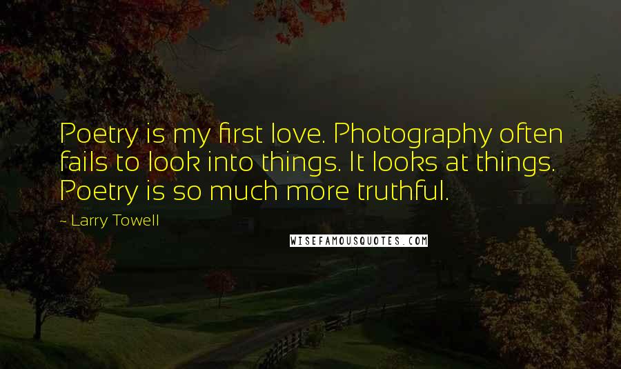 Larry Towell Quotes: Poetry is my first love. Photography often fails to look into things. It looks at things. Poetry is so much more truthful.