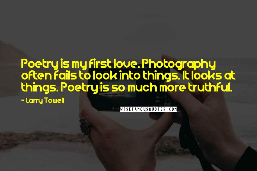 Larry Towell Quotes: Poetry is my first love. Photography often fails to look into things. It looks at things. Poetry is so much more truthful.