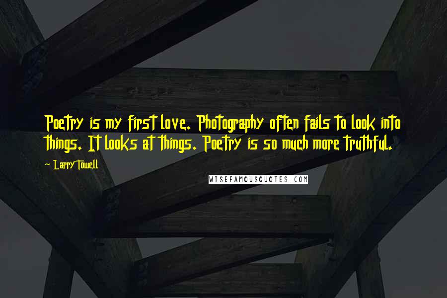 Larry Towell Quotes: Poetry is my first love. Photography often fails to look into things. It looks at things. Poetry is so much more truthful.