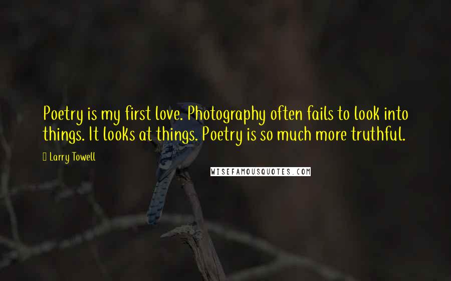 Larry Towell Quotes: Poetry is my first love. Photography often fails to look into things. It looks at things. Poetry is so much more truthful.