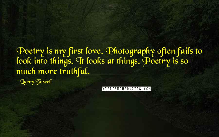 Larry Towell Quotes: Poetry is my first love. Photography often fails to look into things. It looks at things. Poetry is so much more truthful.