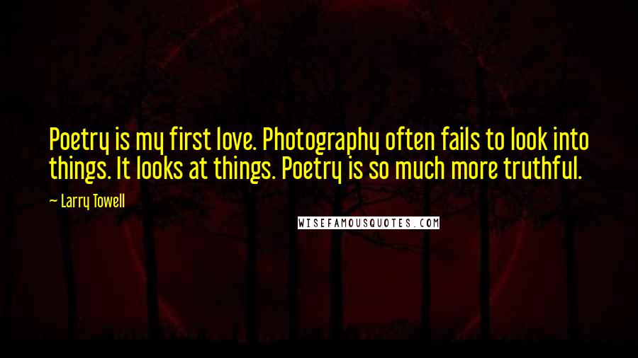 Larry Towell Quotes: Poetry is my first love. Photography often fails to look into things. It looks at things. Poetry is so much more truthful.