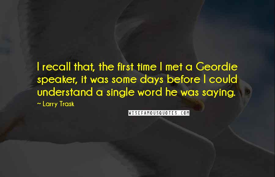 Larry Trask Quotes: I recall that, the first time I met a Geordie speaker, it was some days before I could understand a single word he was saying.