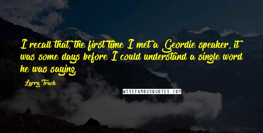 Larry Trask Quotes: I recall that, the first time I met a Geordie speaker, it was some days before I could understand a single word he was saying.