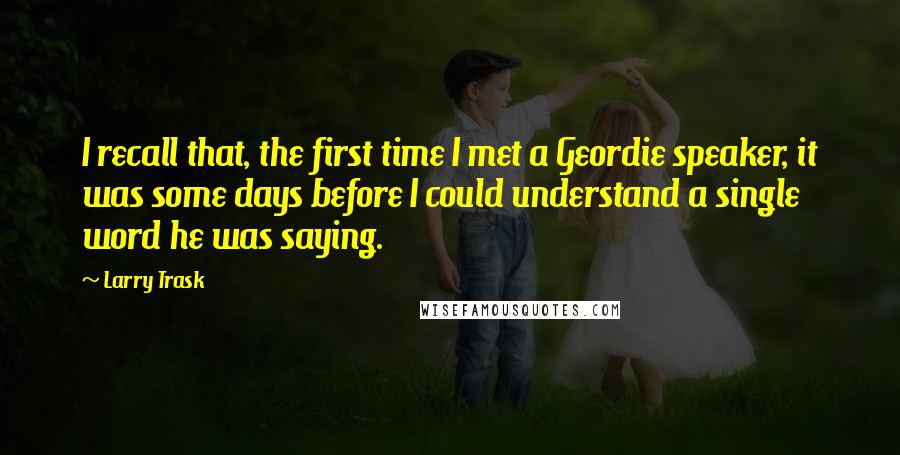 Larry Trask Quotes: I recall that, the first time I met a Geordie speaker, it was some days before I could understand a single word he was saying.