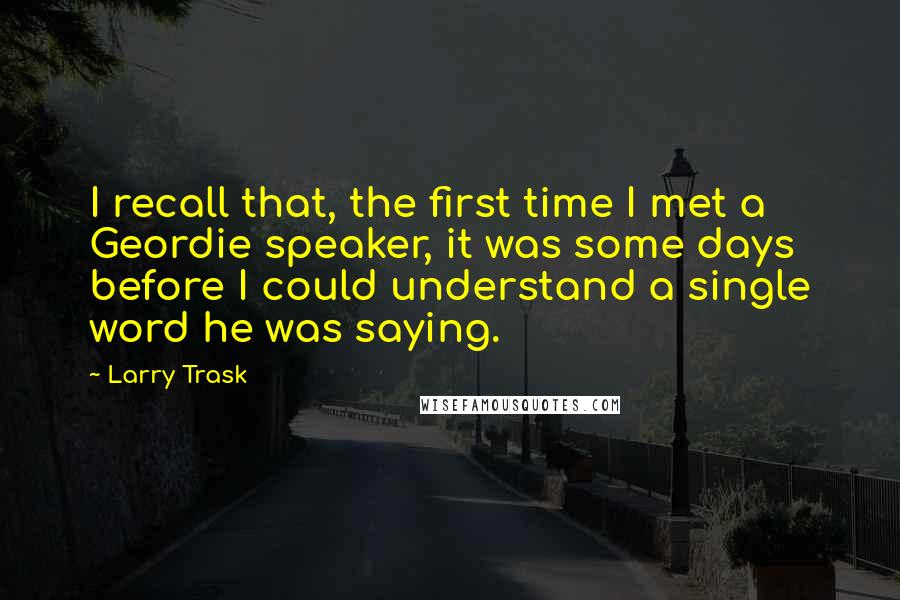 Larry Trask Quotes: I recall that, the first time I met a Geordie speaker, it was some days before I could understand a single word he was saying.