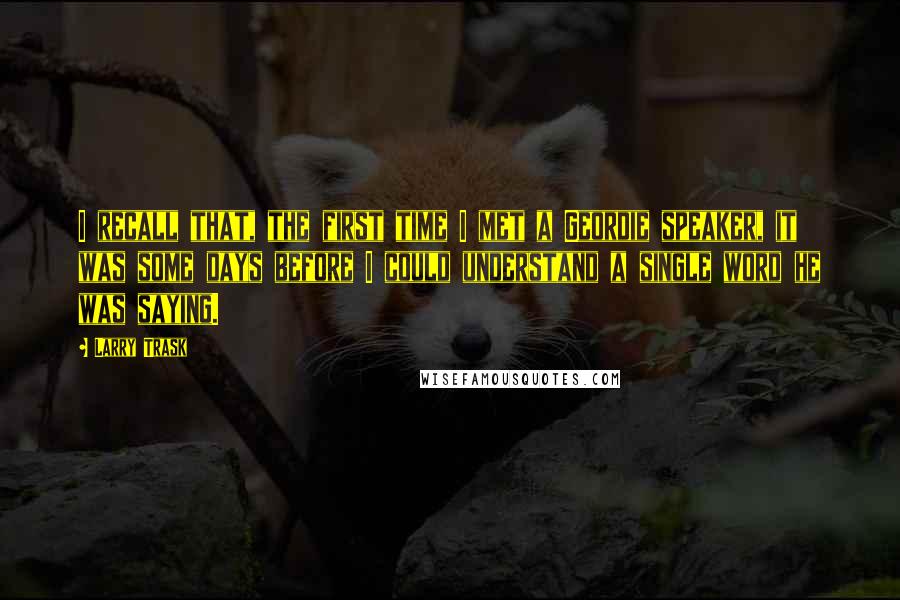 Larry Trask Quotes: I recall that, the first time I met a Geordie speaker, it was some days before I could understand a single word he was saying.