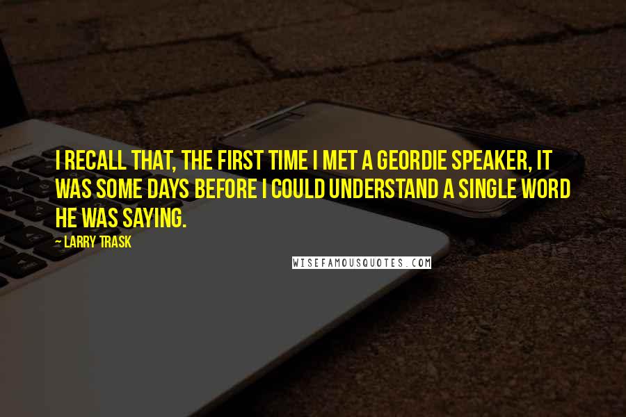 Larry Trask Quotes: I recall that, the first time I met a Geordie speaker, it was some days before I could understand a single word he was saying.