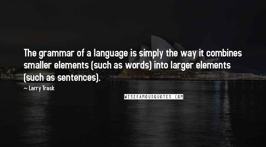 Larry Trask Quotes: The grammar of a language is simply the way it combines smaller elements (such as words) into larger elements (such as sentences).