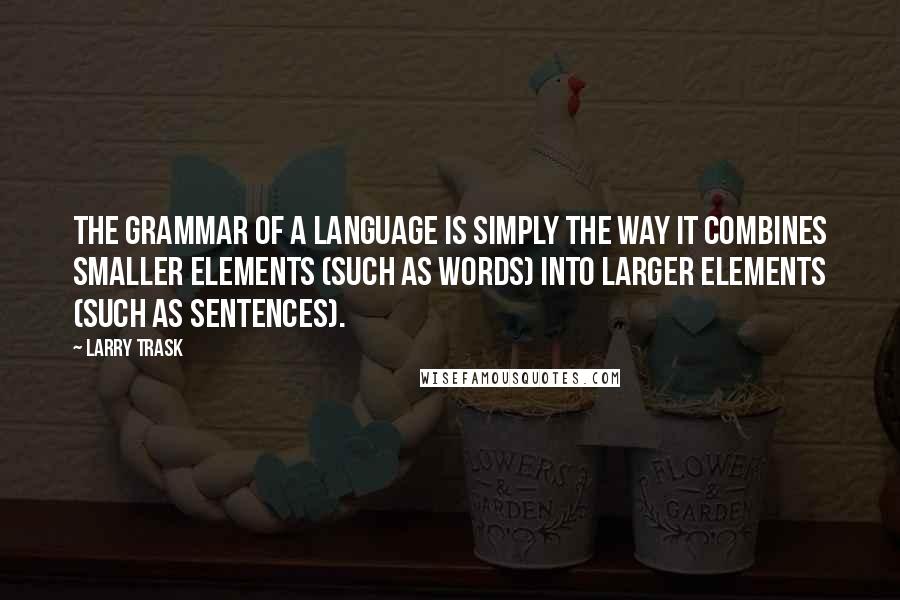 Larry Trask Quotes: The grammar of a language is simply the way it combines smaller elements (such as words) into larger elements (such as sentences).