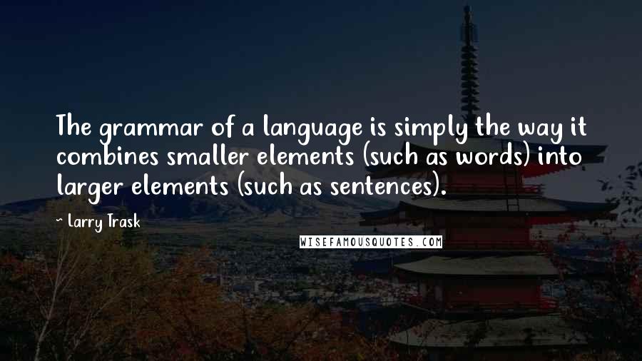 Larry Trask Quotes: The grammar of a language is simply the way it combines smaller elements (such as words) into larger elements (such as sentences).