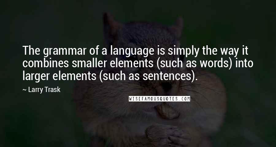 Larry Trask Quotes: The grammar of a language is simply the way it combines smaller elements (such as words) into larger elements (such as sentences).