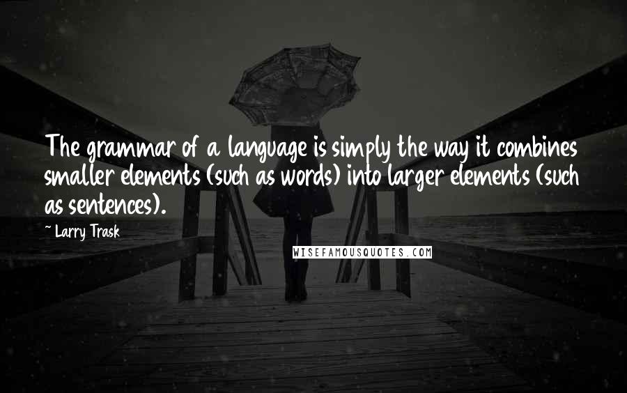 Larry Trask Quotes: The grammar of a language is simply the way it combines smaller elements (such as words) into larger elements (such as sentences).