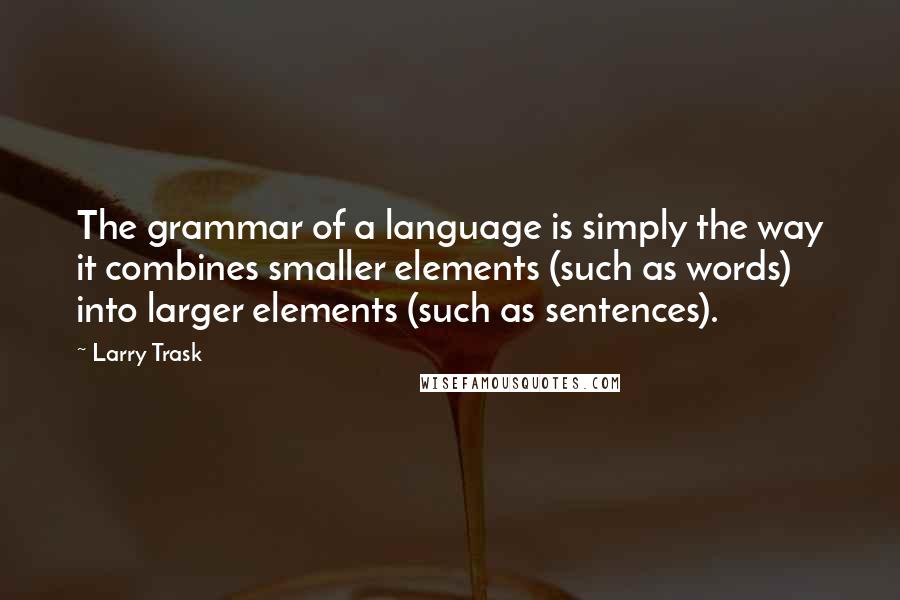 Larry Trask Quotes: The grammar of a language is simply the way it combines smaller elements (such as words) into larger elements (such as sentences).