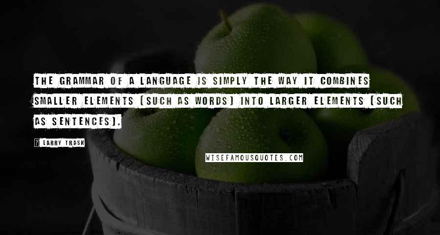 Larry Trask Quotes: The grammar of a language is simply the way it combines smaller elements (such as words) into larger elements (such as sentences).