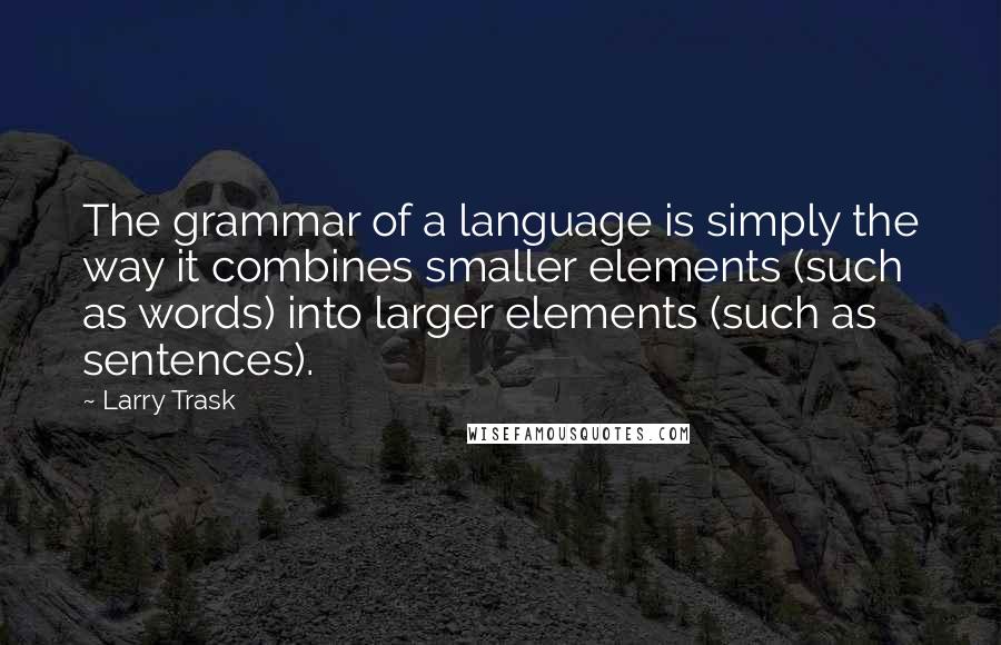 Larry Trask Quotes: The grammar of a language is simply the way it combines smaller elements (such as words) into larger elements (such as sentences).