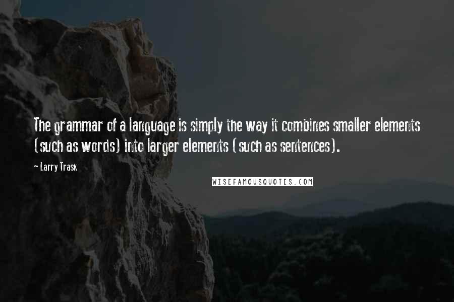 Larry Trask Quotes: The grammar of a language is simply the way it combines smaller elements (such as words) into larger elements (such as sentences).