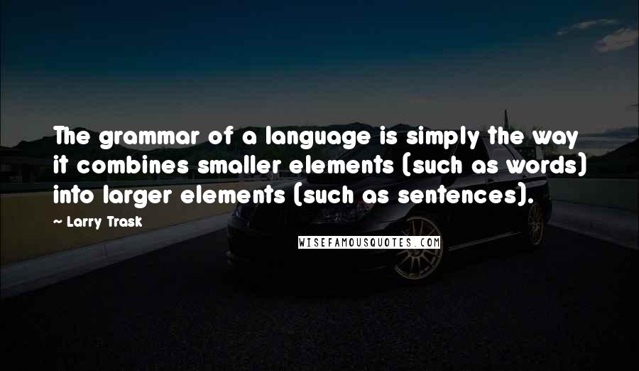 Larry Trask Quotes: The grammar of a language is simply the way it combines smaller elements (such as words) into larger elements (such as sentences).