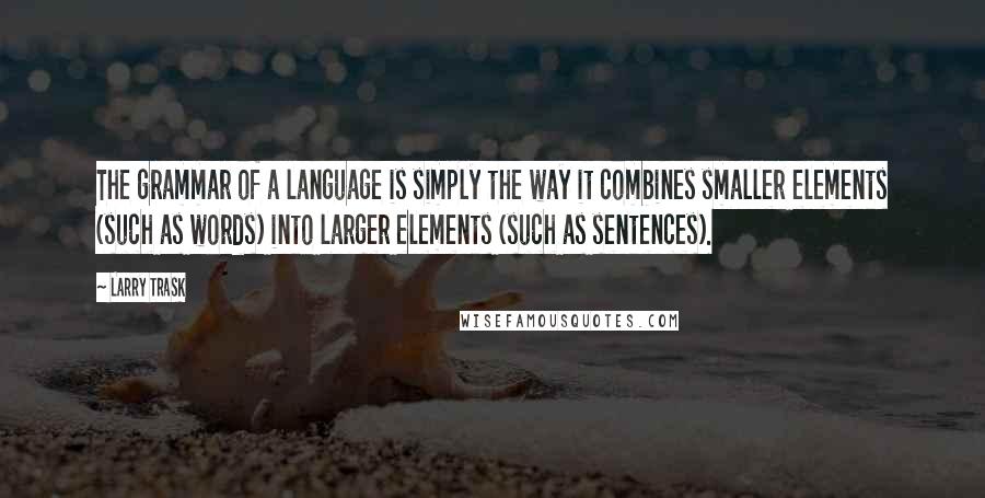 Larry Trask Quotes: The grammar of a language is simply the way it combines smaller elements (such as words) into larger elements (such as sentences).