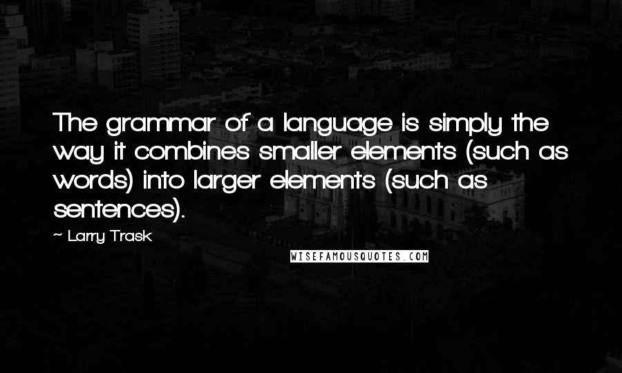 Larry Trask Quotes: The grammar of a language is simply the way it combines smaller elements (such as words) into larger elements (such as sentences).