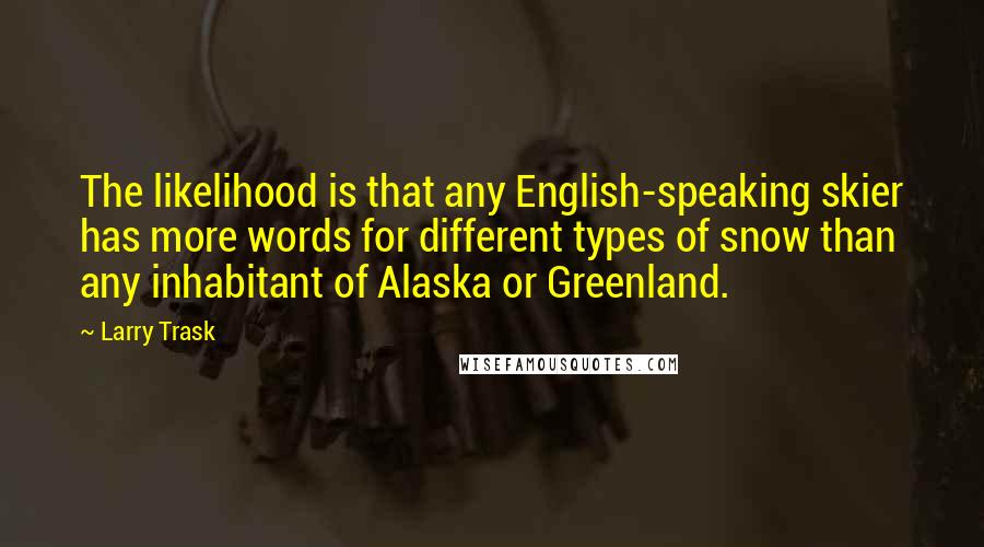 Larry Trask Quotes: The likelihood is that any English-speaking skier has more words for different types of snow than any inhabitant of Alaska or Greenland.