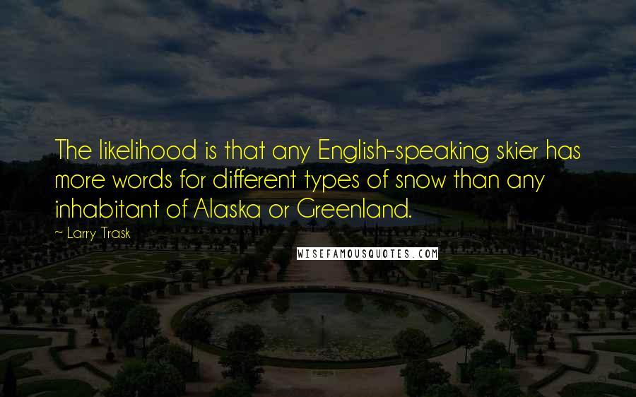 Larry Trask Quotes: The likelihood is that any English-speaking skier has more words for different types of snow than any inhabitant of Alaska or Greenland.