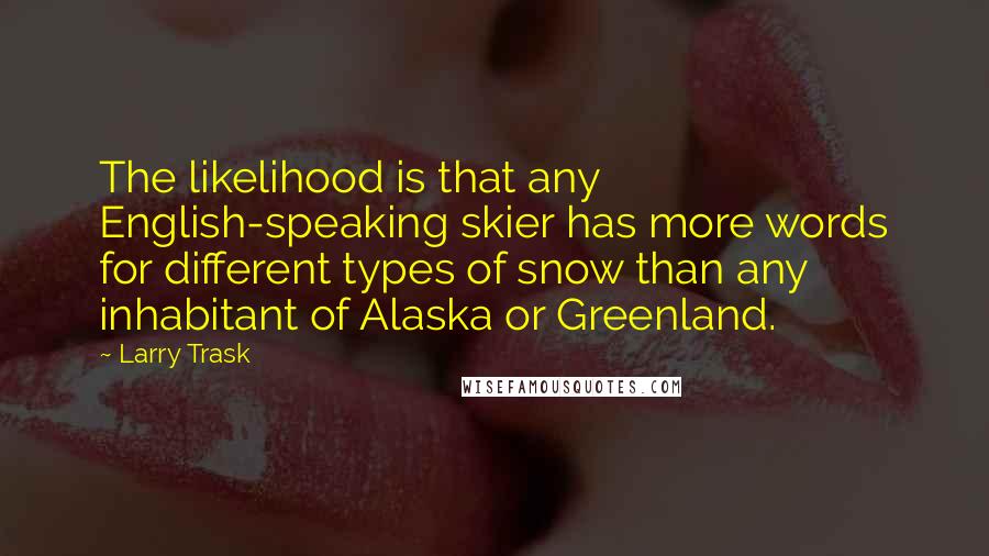 Larry Trask Quotes: The likelihood is that any English-speaking skier has more words for different types of snow than any inhabitant of Alaska or Greenland.