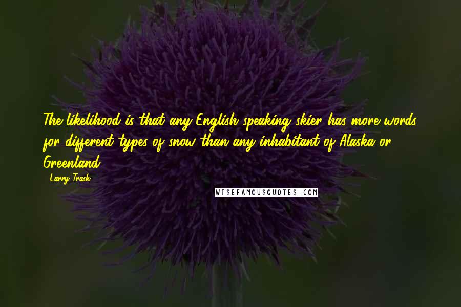 Larry Trask Quotes: The likelihood is that any English-speaking skier has more words for different types of snow than any inhabitant of Alaska or Greenland.