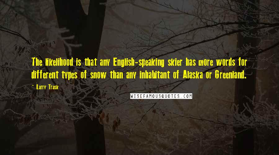 Larry Trask Quotes: The likelihood is that any English-speaking skier has more words for different types of snow than any inhabitant of Alaska or Greenland.