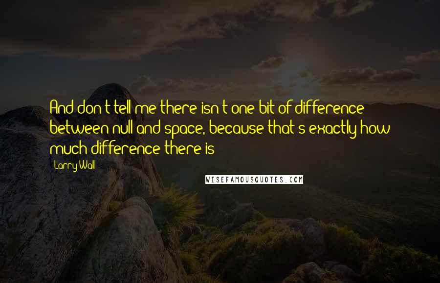 Larry Wall Quotes: And don't tell me there isn't one bit of difference between null and space, because that's exactly how much difference there is