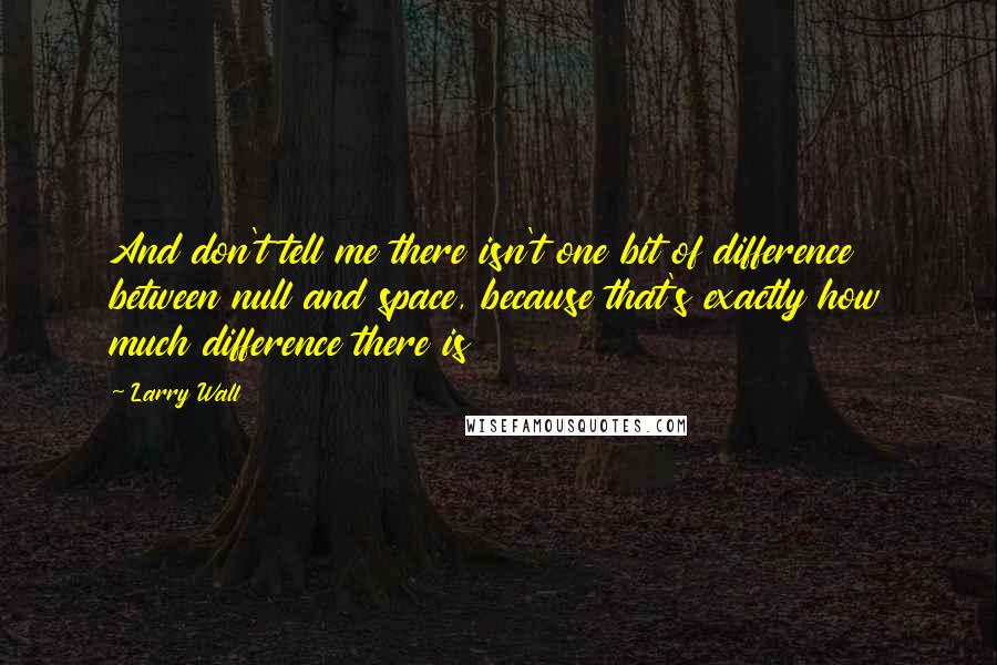 Larry Wall Quotes: And don't tell me there isn't one bit of difference between null and space, because that's exactly how much difference there is